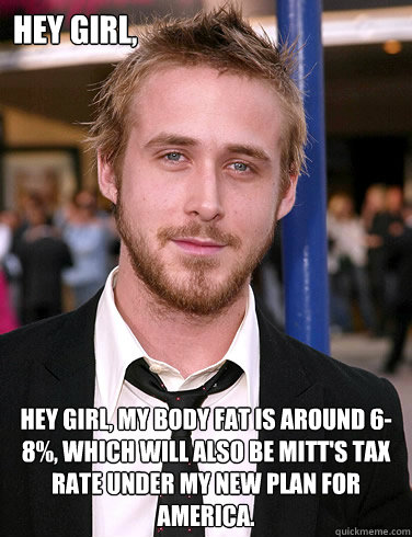 Hey girl, Hey girl, my body fat is around 6-8%, which will also be Mitt's tax rate under my new plan for America.  Paul Ryan Gosling