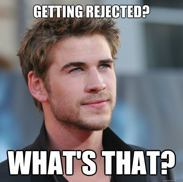 Getting rejected? What's that? - Getting rejected? What's that?  Attractive Guy Girl Advice