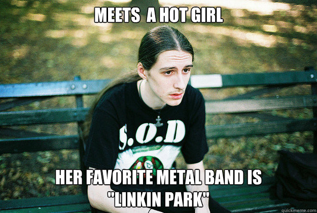 Meets  a hot girl Her favorite metal band is 
