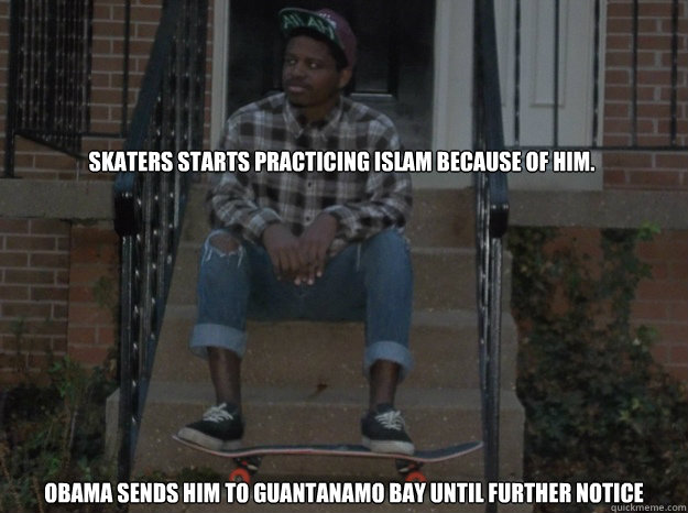 Skaters starts practicing Islam because of him. Obama sends him to Guantanamo bay until further notice  
