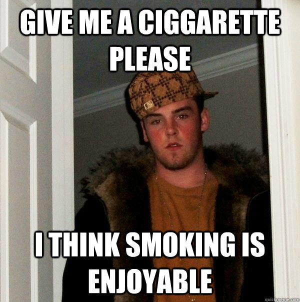 give me a ciggarette please i think smoking is enjoyable  Scumbag Steve