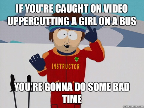 If you're caught on video uppercutting a girl on a bus You're gonna do some bad time  DNR south park