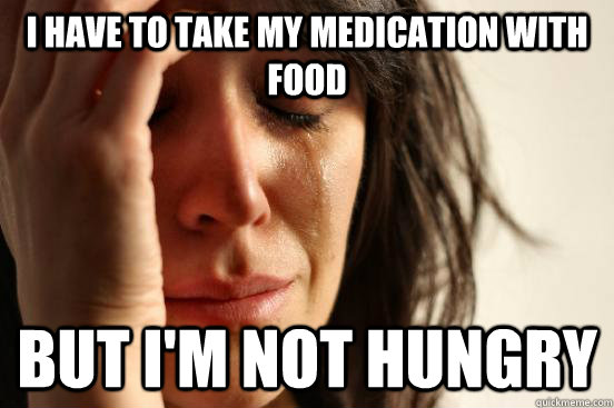 I have to take my medication with food But I'm not hungry  First World Problems