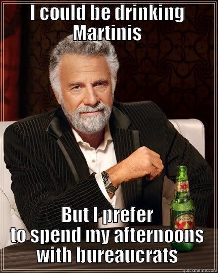 I COULD BE DRINKING MARTINIS BUT I PREFER TO SPEND MY AFTERNOONS WITH BUREAUCRATS The Most Interesting Man In The World