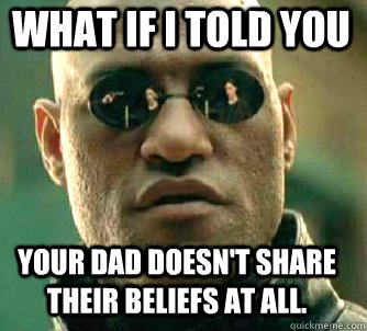 what if i told you YOUR DAD DOESN'T SHARE THEIR BELIEFS AT ALL.  Matrix Morpheus