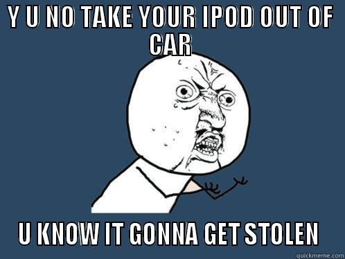 Y U NO TAKE YOUR IPOD OUT OF CAR U KNOW IT GONNA GET STOLEN  Y U No