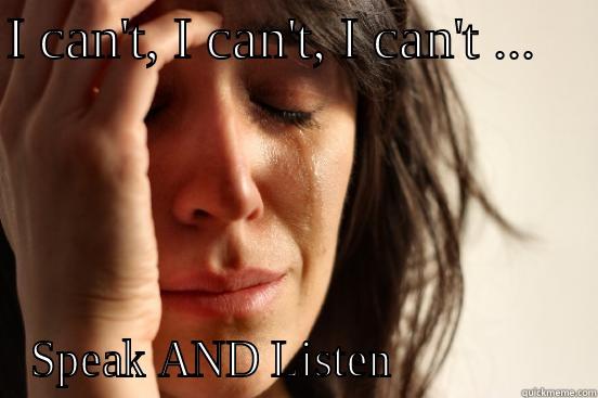 I CAN'T, I CAN'T, I CAN'T ...     SPEAK AND LISTEN               First World Problems