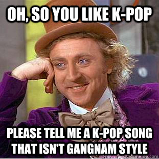 OH, SO YOU LIKE K-POP please tell me a k-pop song that isn't gangnam style - OH, SO YOU LIKE K-POP please tell me a k-pop song that isn't gangnam style  Condescending Wonka