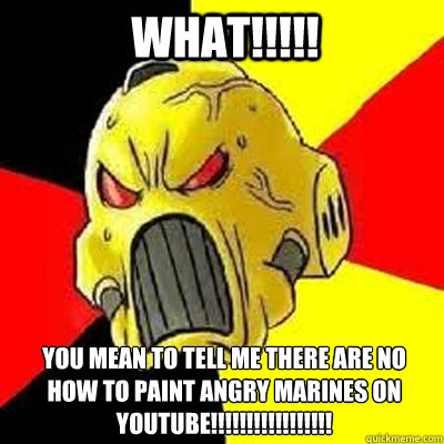 WHAT!!!!! You mean to tell me there are no how to paint Angry Marines on Youtube!!!!!!!!!!!!!!!!!  