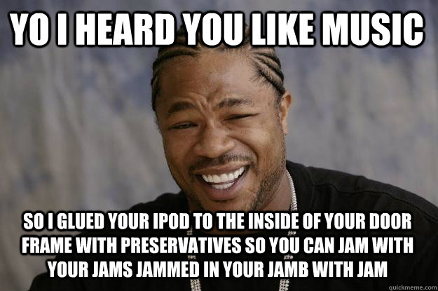 yo i heard you like music So I glued your ipod to the inside of your door frame with preservatives so you can jam with your jams jammed in your jamb with jam - yo i heard you like music So I glued your ipod to the inside of your door frame with preservatives so you can jam with your jams jammed in your jamb with jam  Xzibit meme