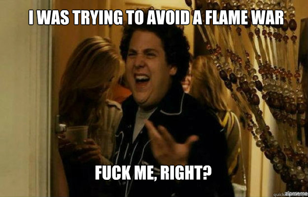 I was trying to avoid a flame war Fuck me, Right?  fuck me right