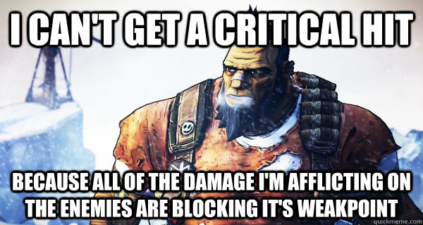 I can't get a critical hit because all of the damage i'm afflicting on the enemies are blocking it's weakpoint - I can't get a critical hit because all of the damage i'm afflicting on the enemies are blocking it's weakpoint  Borderlands Problems