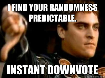 I find your randomness predictable. Instant downvote  Downvoting Roman