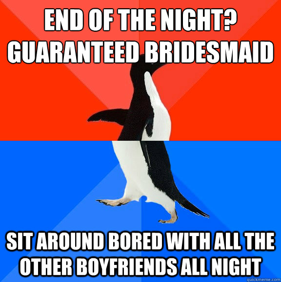 end of the night?
guaranteed bridesmaid sit around bored with all the other boyfriends all night  Socially Awesome Awkward Penguin
