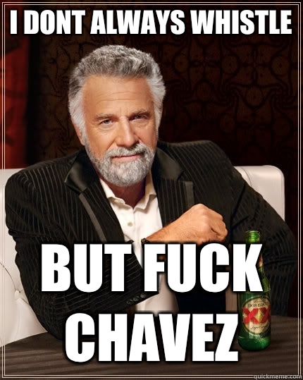 i dont always whistle  but fuck chavez  The Most Interesting Man In The World
