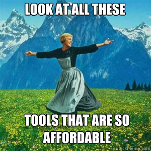 look at all these tools that are so affordable  And look at all the fucks I give