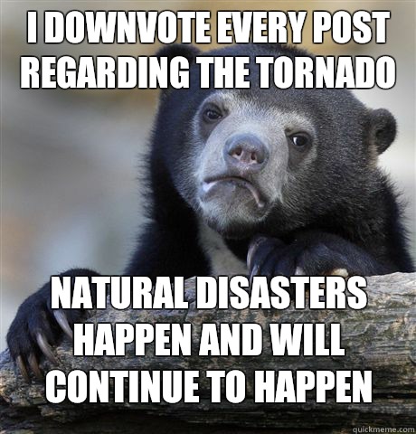I downvote every post regarding the tornado Natural disasters happen and will continue to happen   Confession Bear