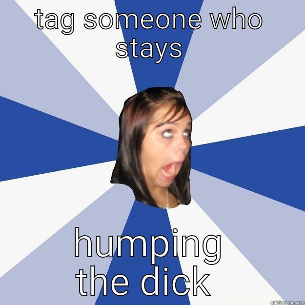 TAG SOMEONE WHO STAYS HUMPING THE DICK  Annoying Facebook Girl