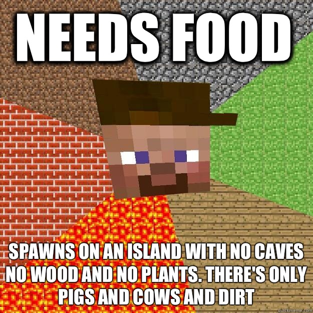 Needs Food Spawns on an island with no caves no wood and no plants. There's only pigs and cows and dirt  