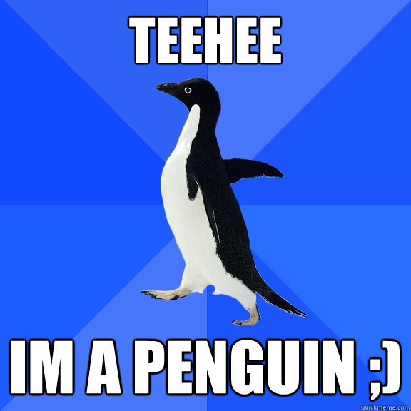 teehee im a penguin ;)  Socially Awkward Penguin
