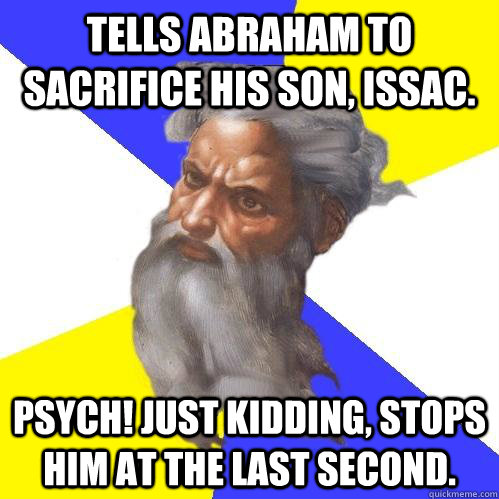 Tells Abraham to sacrifice his son, Issac. Psych! Just kidding, stops him at the last second.  Advice God