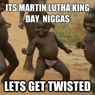 Its Martin Lutha King day  niggas
 lets get twisted  Its friday niggas