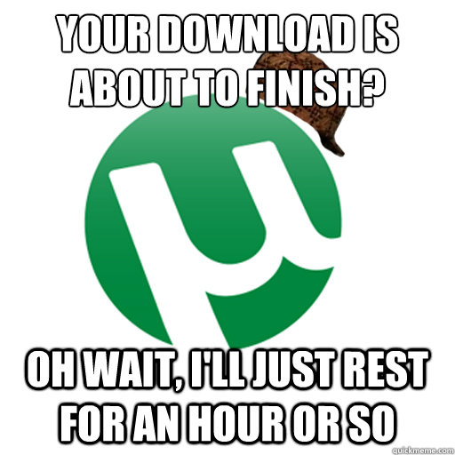 your download is about to finish? oh wait, i'll just rest for an hour or so  Scumbag Torrent
