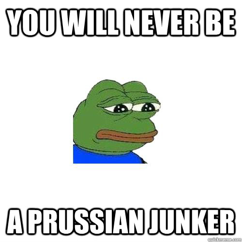 you will never be a prussian junker - you will never be a prussian junker  Sad Frog