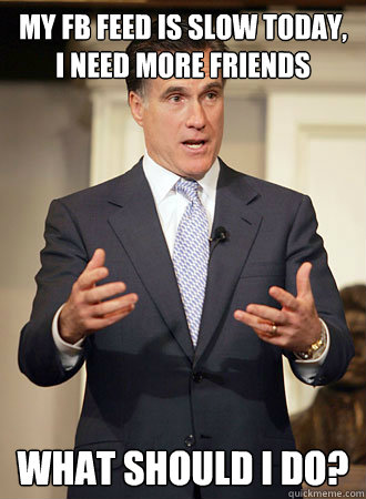 My FB feed is slow today, I need more friends What should I do?  Relatable Romney