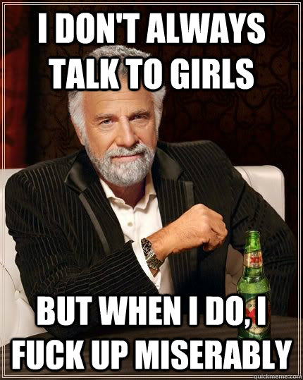 I don't always talk to girls but when i do, I fuck up miserably - I don't always talk to girls but when i do, I fuck up miserably  The Most Interesting Man In The World