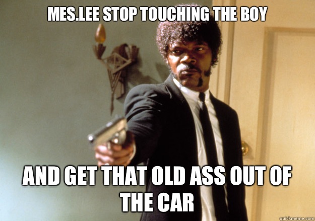 mes.lee stop touching the boy and get that old ass out of the car  Samuel L Jackson