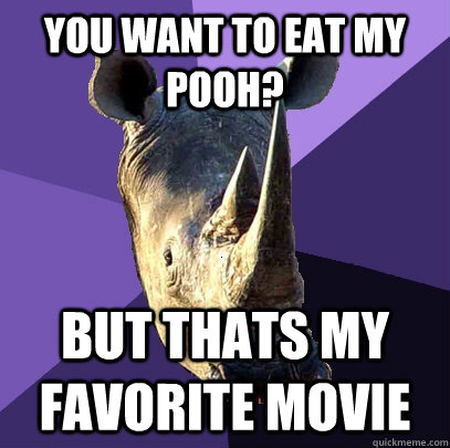 you want to eat my pooh? but thats my favorite movie  Sexually Oblivious Rhino