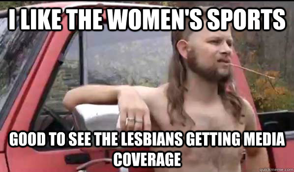 I like the women's sports good to see the lesbians getting media coverage  Almost Politically Correct Redneck