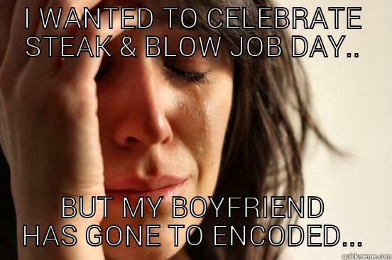 I WANTED TO CELEBRATE STEAK & BLOW JOB DAY.. BUT MY BOYFRIEND HAS GONE TO ENCODED... First World Problems