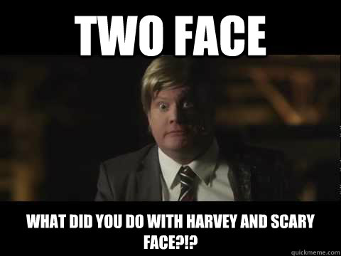 TWO Face What did you do with harvey and scary face?!?  