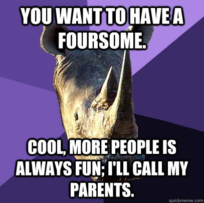 You want to have a foursome. Cool, more people is always fun; I'll call my parents.  Sexually Oblivious Rhino