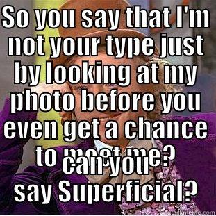 SO YOU SAY THAT I'M NOT YOUR TYPE JUST BY LOOKING AT MY PHOTO BEFORE YOU EVEN GET A CHANCE TO MEET ME? CAN YOU SAY SUPERFICIAL? Condescending Wonka