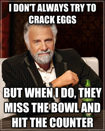 I don't always try to crack eggs but when I do, they miss the bowl and hit the counter  The Most Interesting Man In The World