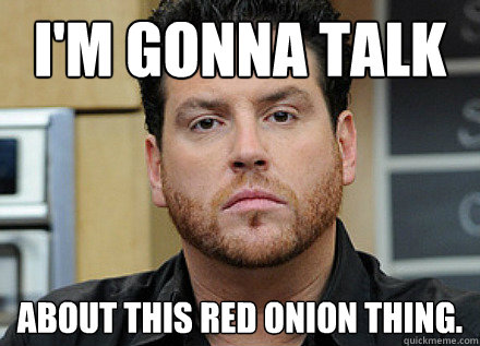 i'm gonna talk about this red onion thing.  
