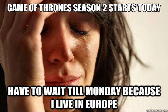 Game of thrones season 2 starts today have to wait till monday because   i live in europe  First World Problems