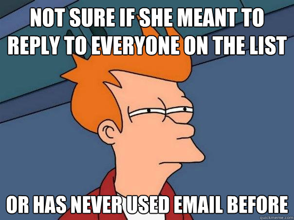 Not sure if she meant to reply to everyone on the list Or has never used email before  Futurama Fry