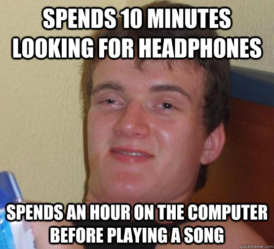 spends 10 minutes looking for headphones spends an hour on the computer before playing a song - spends 10 minutes looking for headphones spends an hour on the computer before playing a song  Misc