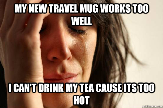 My new Travel mug works too well I can't drink my Tea cause its too hot  First World Problems