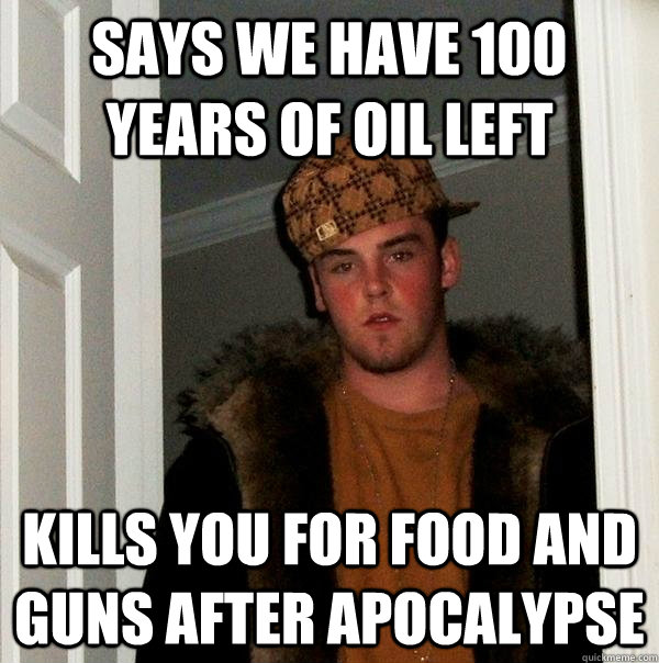 says we have 100 years of oil left kills you for food and guns after apocalypse - says we have 100 years of oil left kills you for food and guns after apocalypse  Scumbag Steve