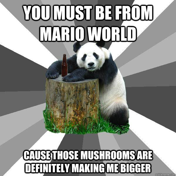 you must be from mario world cause those mushrooms are definitely making me bigger  Pickup-Line Panda