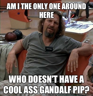 Am I the only one around here who doesn't have a cool ass Gandalf pip?  The Dude