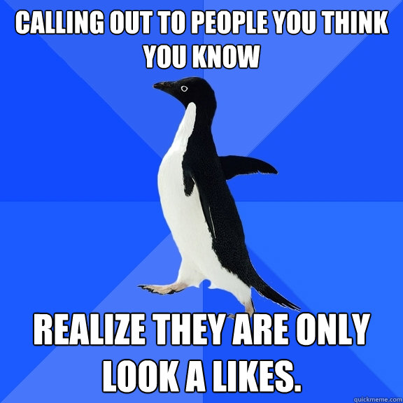 Calling out to people you think you know Realize they are only look a likes.  Socially Awkward Penguin
