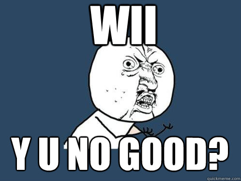 Wii y u no good?  Y U No