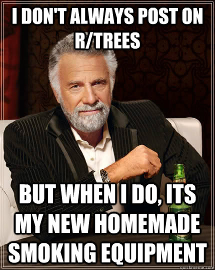 I don't always post on R/trees But when I do, its my new homemade smoking equipment  The Most Interesting Man In The World