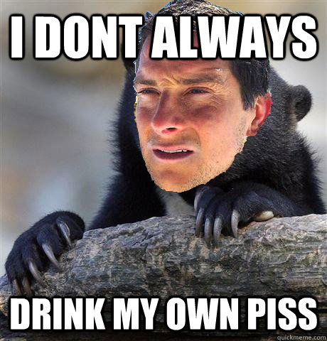 i dont always drink my own piss  Confession Bear Grylls